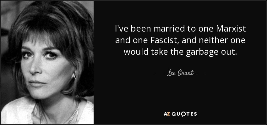 I've been married to one Marxist and one Fascist, and neither one would take the garbage out. - Lee Grant
