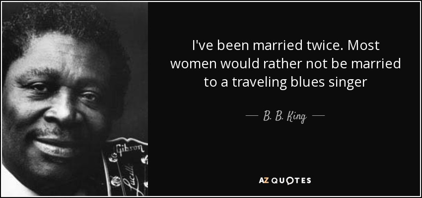 I've been married twice. Most women would rather not be married to a traveling blues singer - B. B. King
