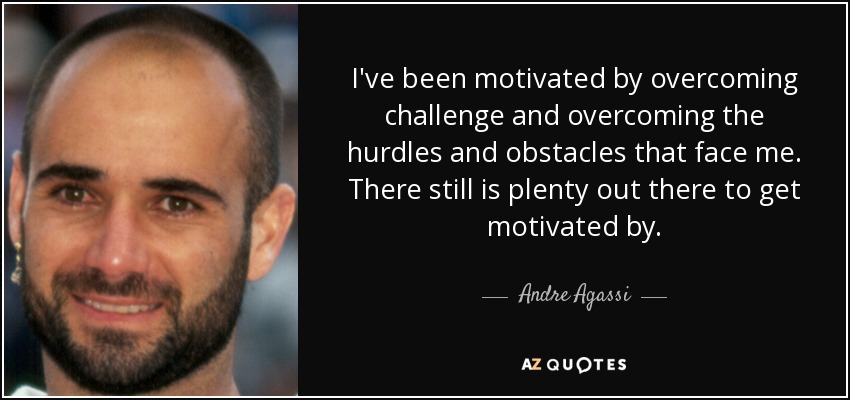 I've been motivated by overcoming challenge and overcoming the hurdles and obstacles that face me. There still is plenty out there to get motivated by. - Andre Agassi