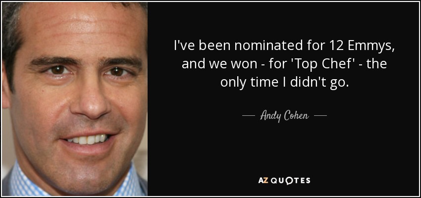 I've been nominated for 12 Emmys, and we won - for 'Top Chef' - the only time I didn't go. - Andy Cohen