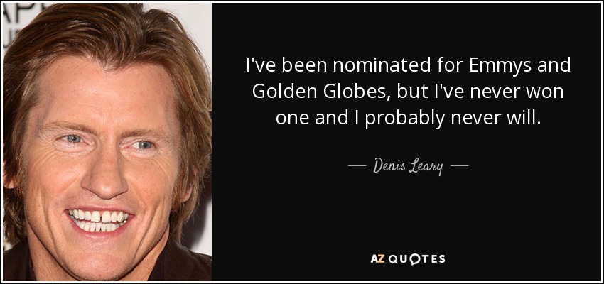 I've been nominated for Emmys and Golden Globes, but I've never won one and I probably never will. - Denis Leary
