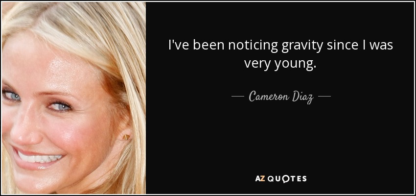 I've been noticing gravity since I was very young. - Cameron Diaz