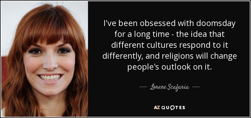 I've been obsessed with doomsday for a long time - the idea that different cultures respond to it differently, and religions will change people's outlook on it. - Lorene Scafaria