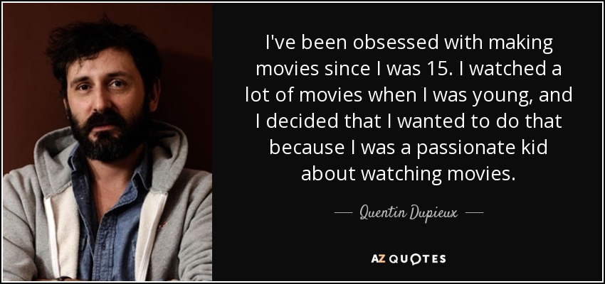 I've been obsessed with making movies since I was 15. I watched a lot of movies when I was young, and I decided that I wanted to do that because I was a passionate kid about watching movies. - Quentin Dupieux