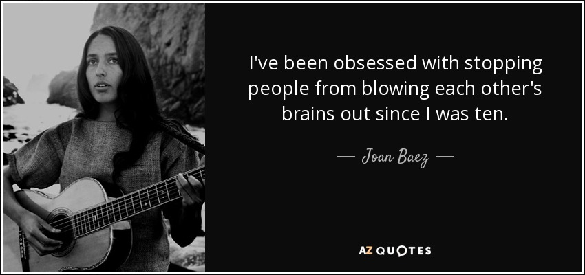 I've been obsessed with stopping people from blowing each other's brains out since I was ten. - Joan Baez