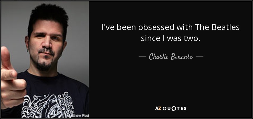 I've been obsessed with The Beatles since I was two. - Charlie Benante