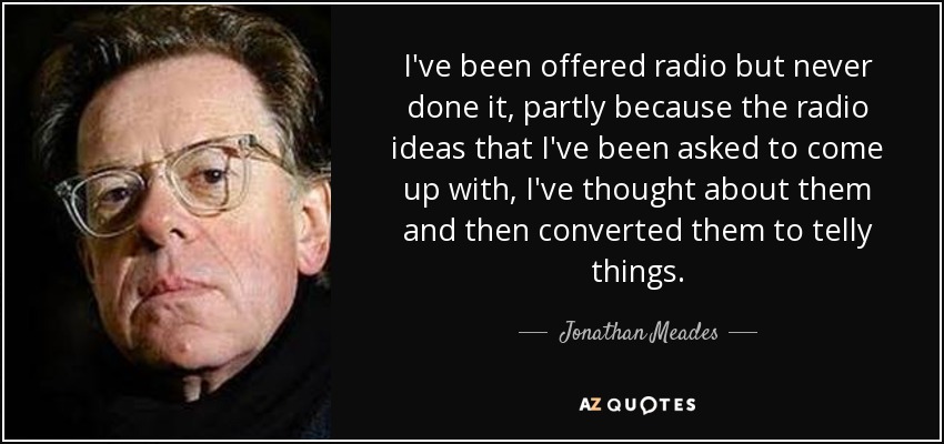 I've been offered radio but never done it, partly because the radio ideas that I've been asked to come up with, I've thought about them and then converted them to telly things. - Jonathan Meades