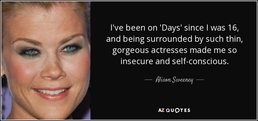 I've been on 'Days' since I was 16, and being surrounded by such thin, gorgeous actresses made me so insecure and self-conscious. - Alison Sweeney