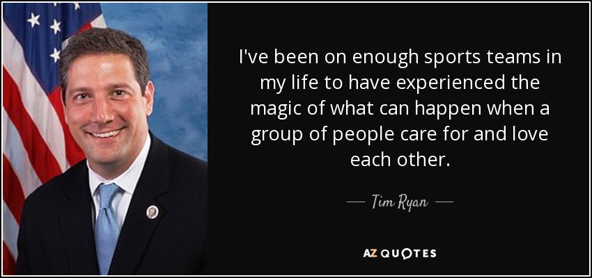 I've been on enough sports teams in my life to have experienced the magic of what can happen when a group of people care for and love each other. - Tim Ryan