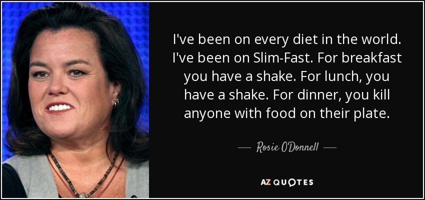 I've been on every diet in the world. I've been on Slim-Fast. For breakfast you have a shake. For lunch, you have a shake. For dinner, you kill anyone with food on their plate. - Rosie O'Donnell