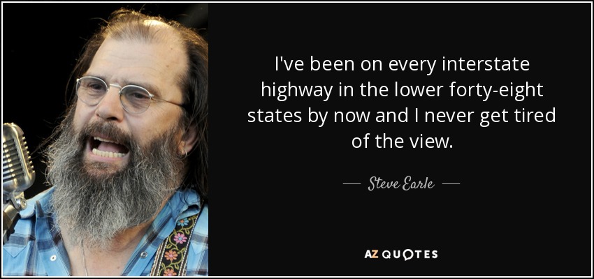 I've been on every interstate highway in the lower forty-eight states by now and I never get tired of the view. - Steve Earle