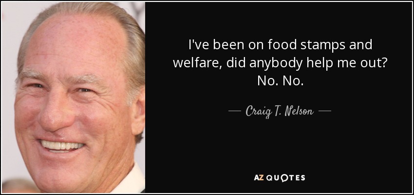 I've been on food stamps and welfare, did anybody help me out? No. No. - Craig T. Nelson