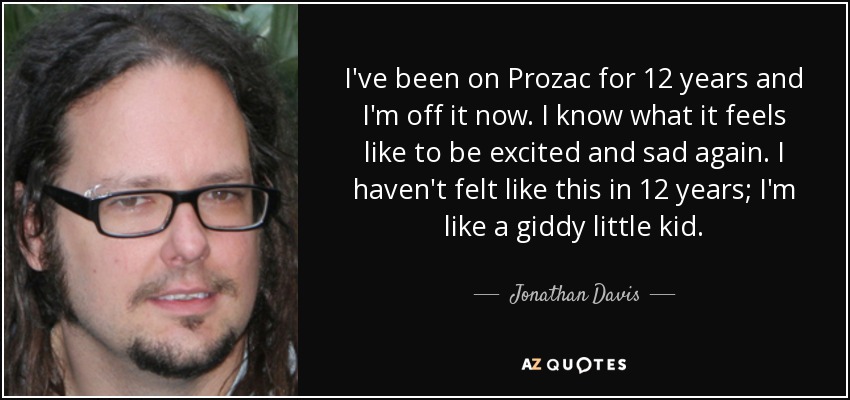 I've been on Prozac for 12 years and I'm off it now. I know what it feels like to be excited and sad again. I haven't felt like this in 12 years; I'm like a giddy little kid. - Jonathan Davis