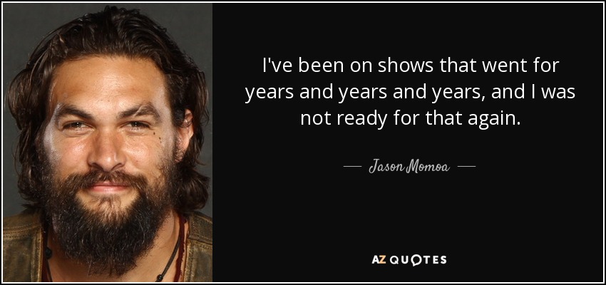 I've been on shows that went for years and years and years, and I was not ready for that again. - Jason Momoa