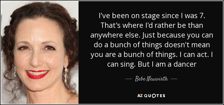 I've been on stage since I was 7. That's where I'd rather be than anywhere else. Just because you can do a bunch of things doesn't mean you are a bunch of things. I can act. I can sing. But I am a dancer - Bebe Neuwirth