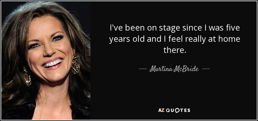 I've been on stage since I was five years old and I feel really at home there. - Martina McBride