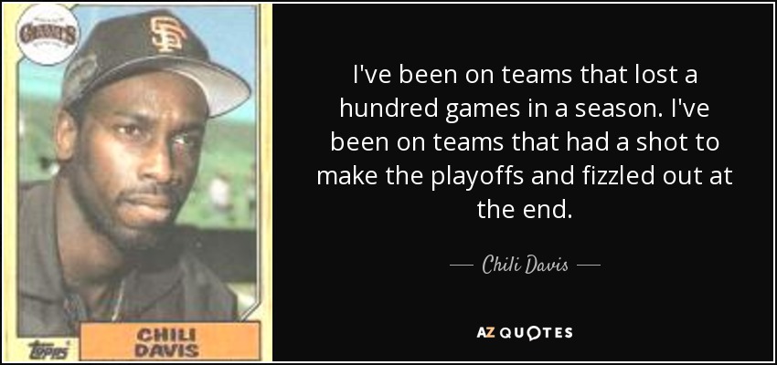 I've been on teams that lost a hundred games in a season. I've been on teams that had a shot to make the playoffs and fizzled out at the end. - Chili Davis