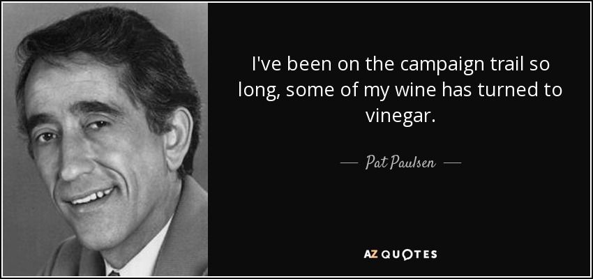 I've been on the campaign trail so long, some of my wine has turned to vinegar. - Pat Paulsen