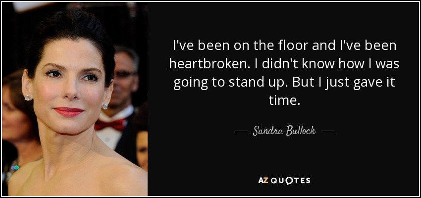 I've been on the floor and I've been heartbroken. I didn't know how I was going to stand up. But I just gave it time. - Sandra Bullock