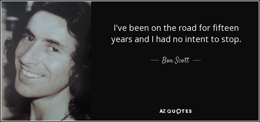 I've been on the road for fifteen years and I had no intent to stop. - Bon Scott