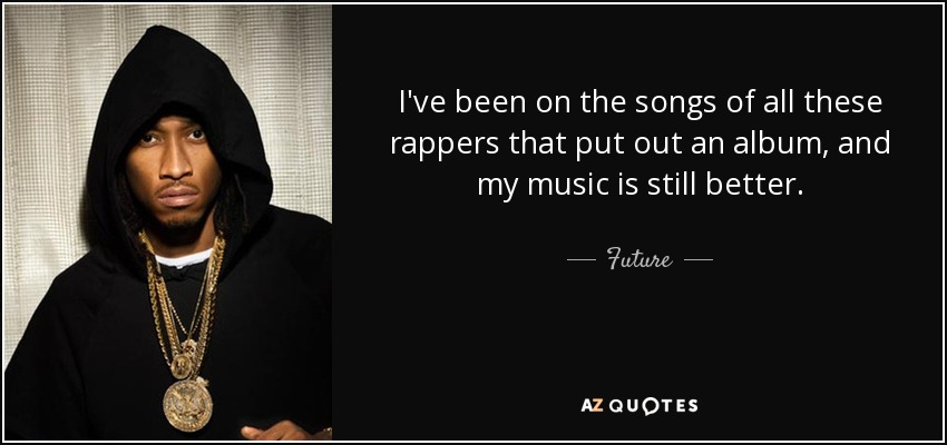 I've been on the songs of all these rappers that put out an album, and my music is still better. - Future