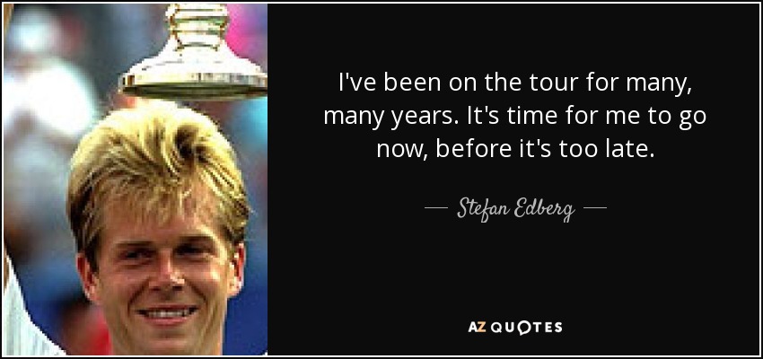 I've been on the tour for many, many years. It's time for me to go now, before it's too late. - Stefan Edberg