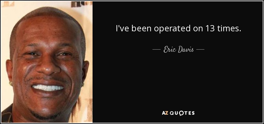 I've been operated on 13 times. - Eric Davis