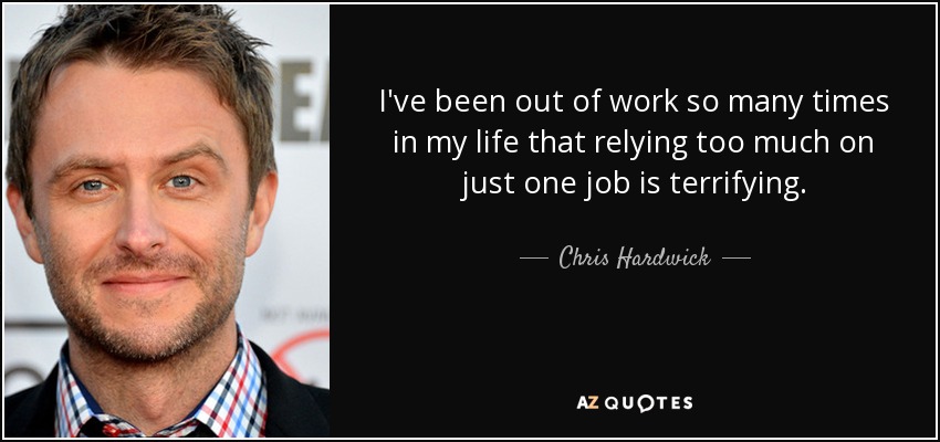 I've been out of work so many times in my life that relying too much on just one job is terrifying. - Chris Hardwick