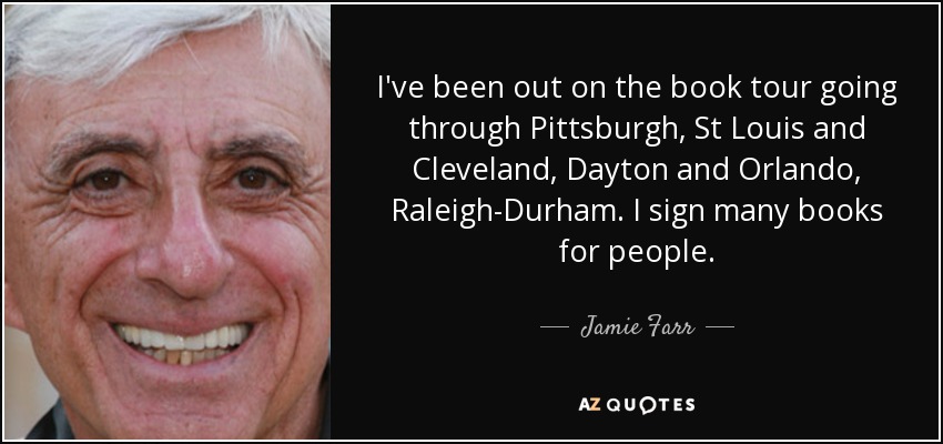 I've been out on the book tour going through Pittsburgh, St Louis and Cleveland, Dayton and Orlando, Raleigh-Durham. I sign many books for people. - Jamie Farr