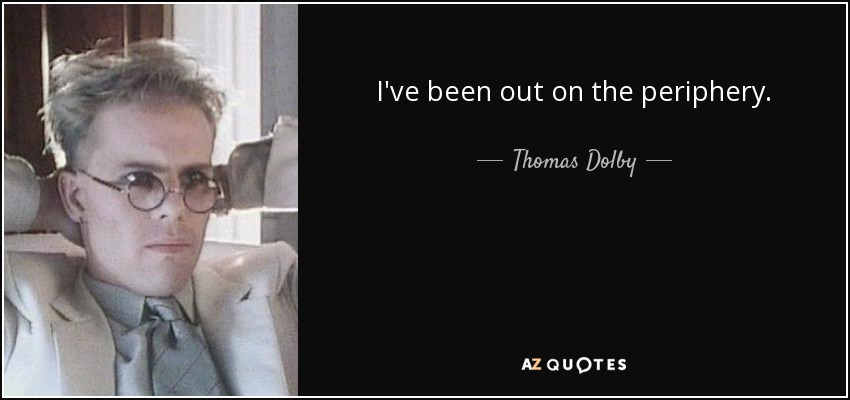 I've been out on the periphery. - Thomas Dolby