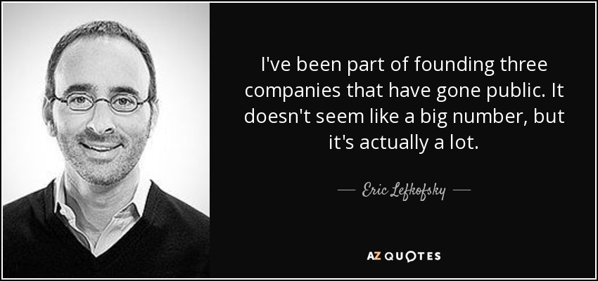 I've been part of founding three companies that have gone public. It doesn't seem like a big number, but it's actually a lot. - Eric Lefkofsky