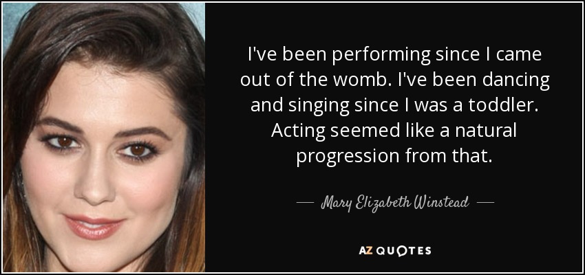 I've been performing since I came out of the womb. I've been dancing and singing since I was a toddler. Acting seemed like a natural progression from that. - Mary Elizabeth Winstead