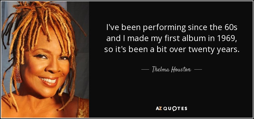 I've been performing since the 60s and I made my first album in 1969, so it's been a bit over twenty years. - Thelma Houston