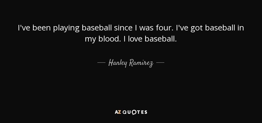 I've been playing baseball since I was four. I've got baseball in my blood. I love baseball. - Hanley Ramirez
