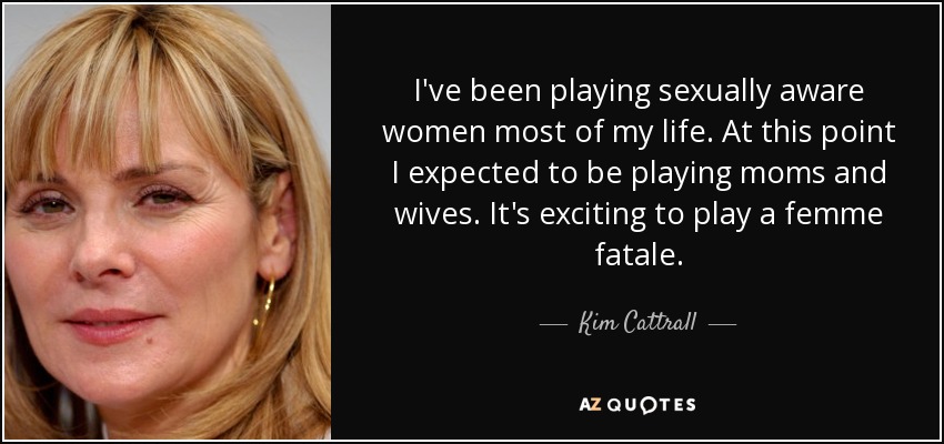 I've been playing sexually aware women most of my life. At this point I expected to be playing moms and wives. It's exciting to play a femme fatale. - Kim Cattrall