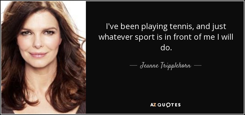 I've been playing tennis, and just whatever sport is in front of me I will do. - Jeanne Tripplehorn