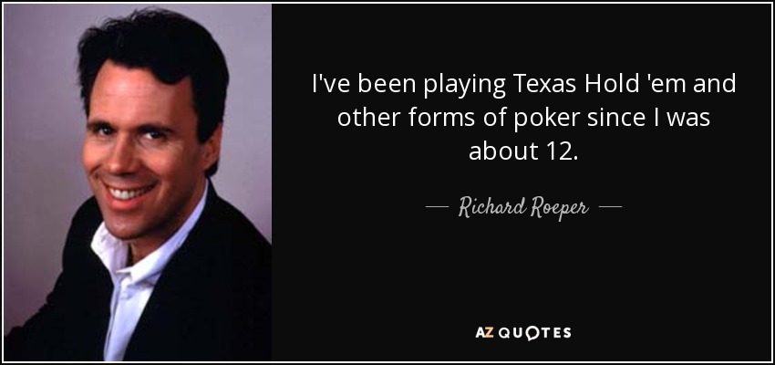 I've been playing Texas Hold 'em and other forms of poker since I was about 12. - Richard Roeper