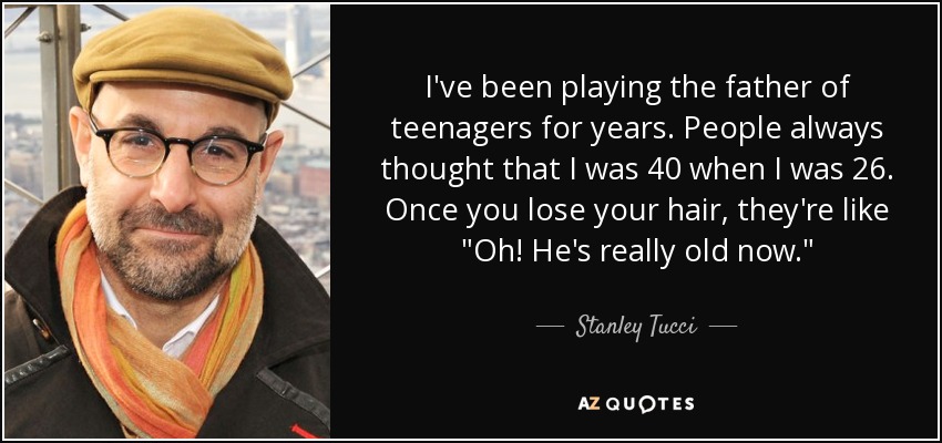 I've been playing the father of teenagers for years. People always thought that I was 40 when I was 26. Once you lose your hair, they're like 