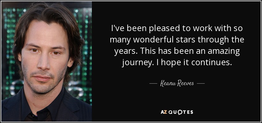 I've been pleased to work with so many wonderful stars through the years. This has been an amazing journey. I hope it continues. - Keanu Reeves