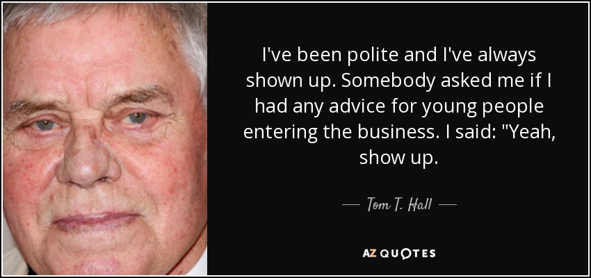 I've been polite and I've always shown up. Somebody asked me if I had any advice for young people entering the business. I said: 