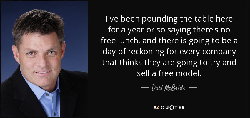 I've been pounding the table here for a year or so saying there's no free lunch, and there is going to be a day of reckoning for every company that thinks they are going to try and sell a free model. - Darl McBride
