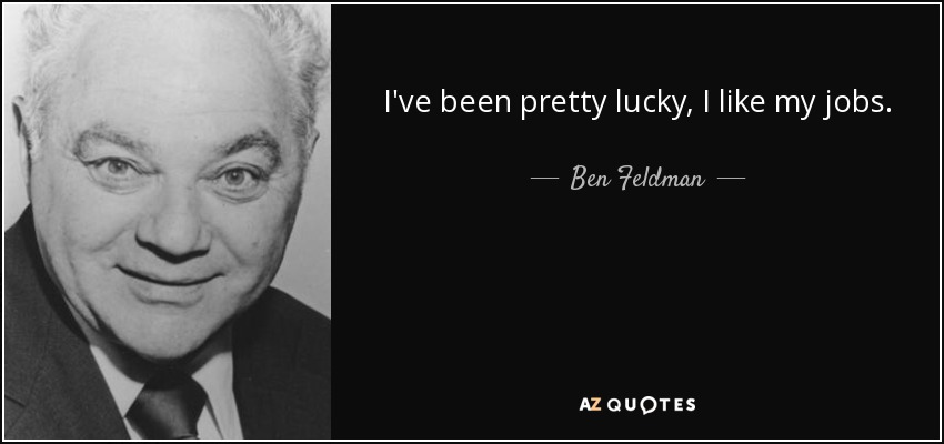I've been pretty lucky, I like my jobs. - Ben Feldman