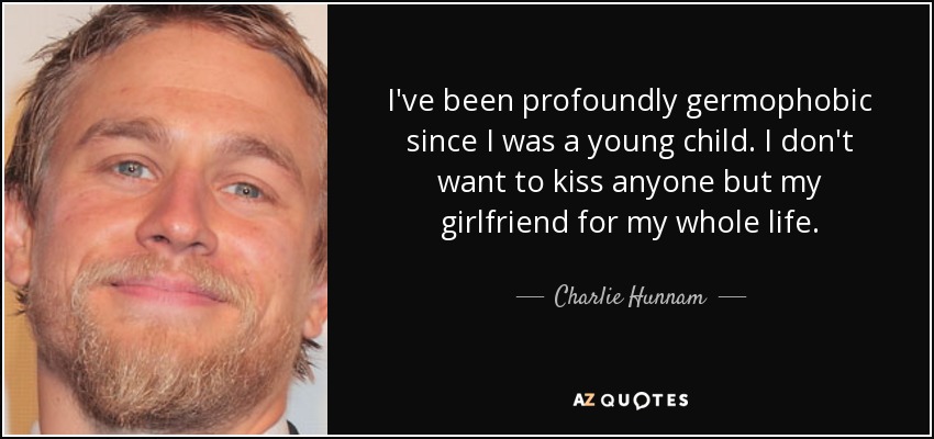 I've been profoundly germophobic since I was a young child. I don't want to kiss anyone but my girlfriend for my whole life. - Charlie Hunnam