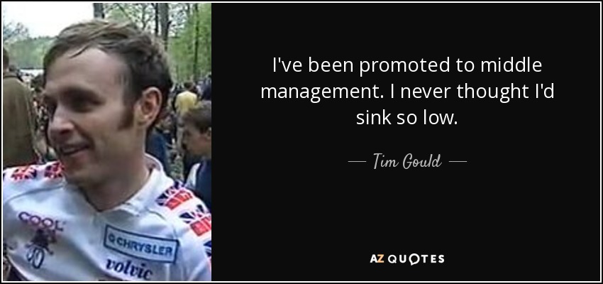 I've been promoted to middle management. I never thought I'd sink so low. - Tim Gould