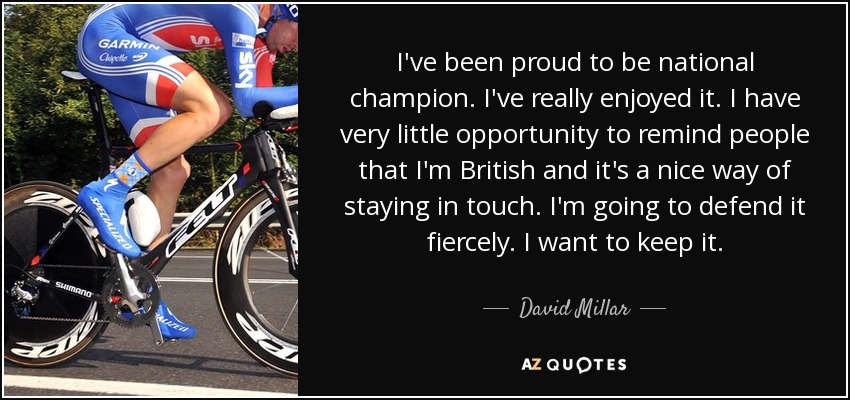 I've been proud to be national champion. I've really enjoyed it. I have very little opportunity to remind people that I'm British and it's a nice way of staying in touch. I'm going to defend it fiercely. I want to keep it. - David Millar