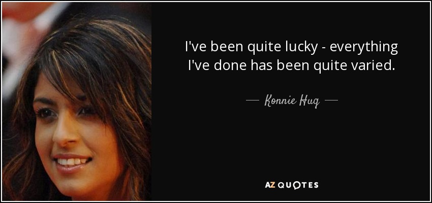 I've been quite lucky - everything I've done has been quite varied. - Konnie Huq