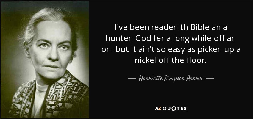 I've been readen th Bible an a hunten God fer a long while-off an on- but it ain't so easy as picken up a nickel off the floor. - Harriette Simpson Arnow