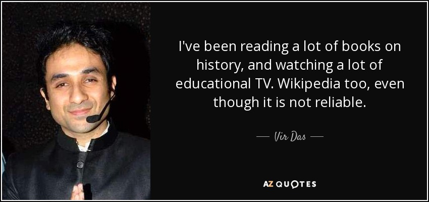 I've been reading a lot of books on history, and watching a lot of educational TV. Wikipedia too, even though it is not reliable. - Vir Das