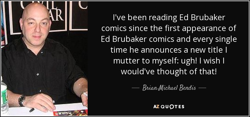 I've been reading Ed Brubaker comics since the first appearance of Ed Brubaker comics and every single time he announces a new title I mutter to myself: ugh! I wish I would've thought of that! - Brian Michael Bendis