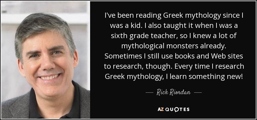 I've been reading Greek mythology since I was a kid. I also taught it when I was a sixth grade teacher, so I knew a lot of mythological monsters already. Sometimes I still use books and Web sites to research, though. Every time I research Greek mythology, I learn something new! - Rick Riordan